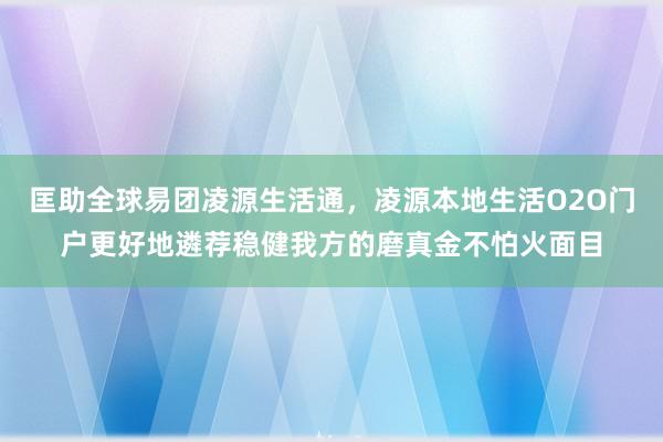 匡助全球易团凌源生活通，凌源本地生活O2O门户更好地遴荐稳健我方的磨真金不怕火面目