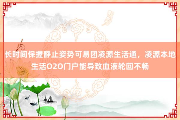长时间保握静止姿势可易团凌源生活通,凌源本地生活O2O门户能导致血液轮回不畅