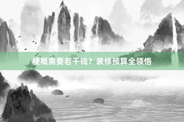 梗概需要若干钱?装修预算全领悟